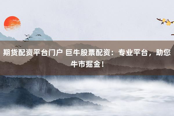 期货配资平台门户 巨牛股票配资：专业平台，助您牛市掘金！