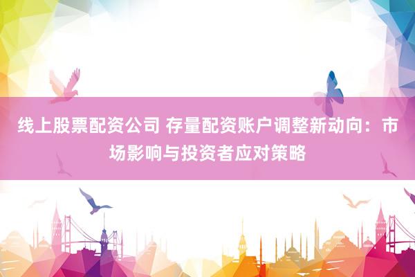 线上股票配资公司 存量配资账户调整新动向：市场影响与投资者应对策略