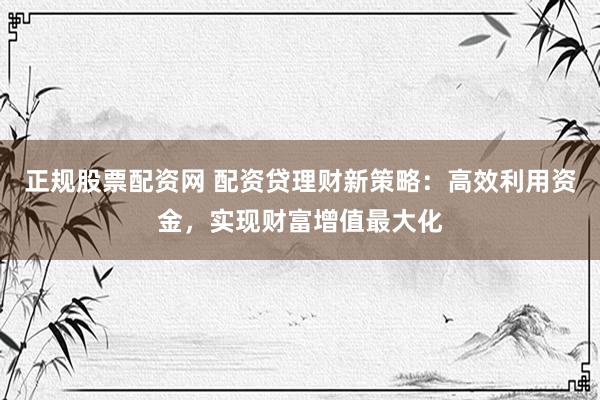 正规股票配资网 配资贷理财新策略：高效利用资金，实现财富增值最大化
