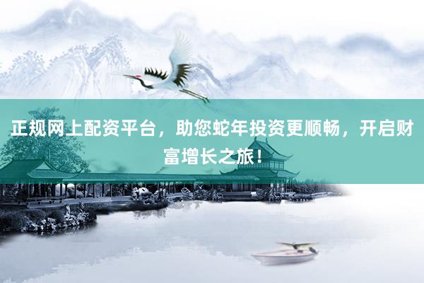 正规网上配资平台，助您蛇年投资更顺畅，开启财富增长之旅！