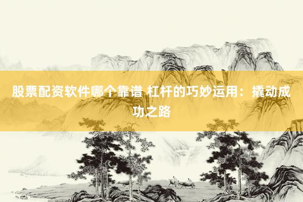 股票配资软件哪个靠谱 杠杆的巧妙运用：撬动成功之路