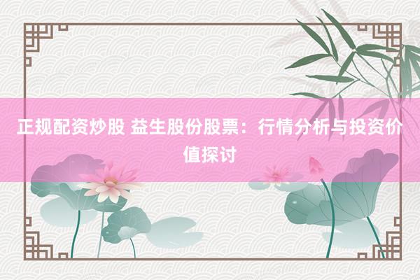 正规配资炒股 益生股份股票：行情分析与投资价值探讨