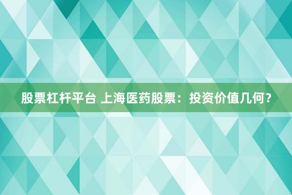 股票杠杆平台 上海医药股票：投资价值几何？