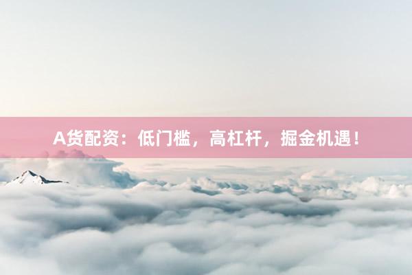 A货配资：低门槛，高杠杆，掘金机遇！