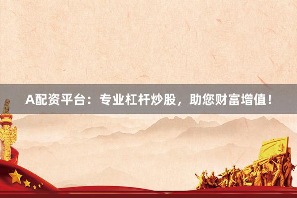 A配资平台：专业杠杆炒股，助您财富增值！