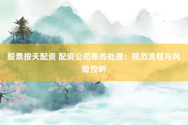 股票按天配资 配资公司账务处理：规范流程与风险控制