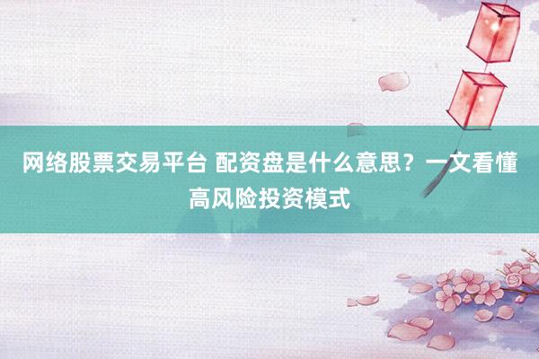 网络股票交易平台 配资盘是什么意思？一文看懂高风险投资模式