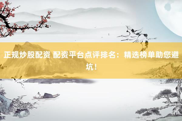 正规炒股配资 配资平台点评排名：精选榜单助您避坑！