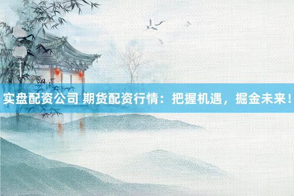 实盘配资公司 期货配资行情：把握机遇，掘金未来！