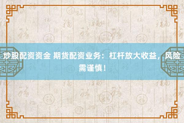 炒股配资资金 期货配资业务：杠杆放大收益，风险需谨慎！