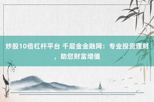 炒股10倍杠杆平台 千层金金融网：专业投资理财，助您财富增值