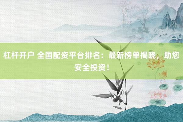 杠杆开户 全国配资平台排名：最新榜单揭晓，助您安全投资！