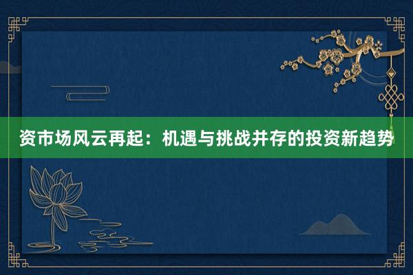 资市场风云再起：机遇与挑战并存的投资新趋势