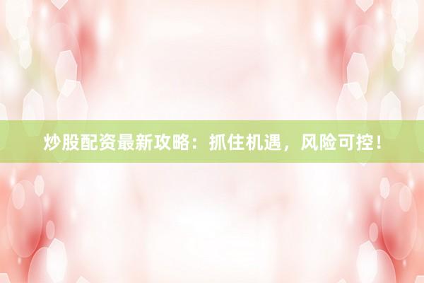 炒股配资最新攻略：抓住机遇，风险可控！