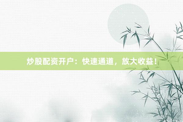 炒股配资开户：快速通道，放大收益！