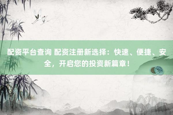 配资平台查询 配资注册新选择：快速、便捷、安全，开启您的投资新篇章！