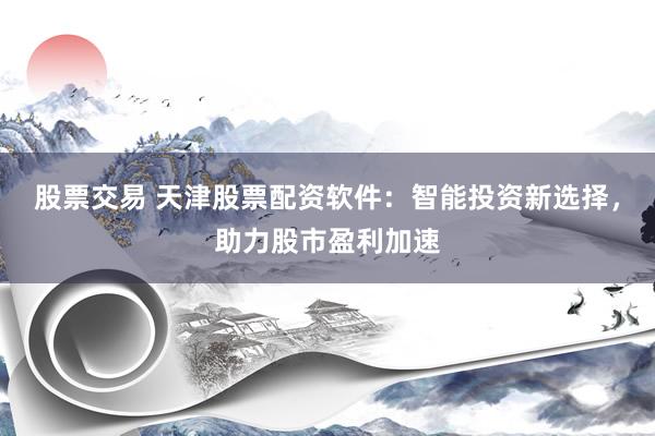 股票交易 天津股票配资软件：智能投资新选择，助力股市盈利加速