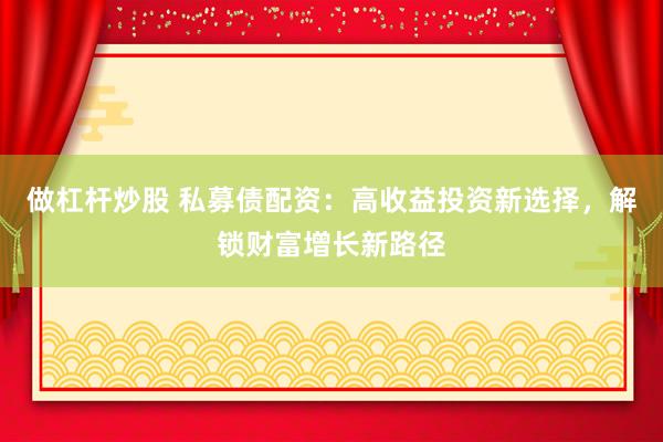做杠杆炒股 私募债配资：高收益投资新选择，解锁财富增长新路径