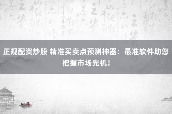 正规配资炒股 精准买卖点预测神器：最准软件助您把握市场先机！