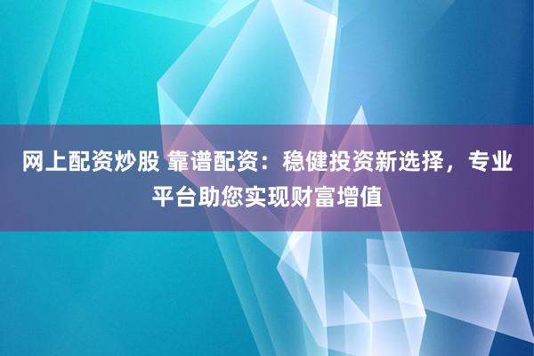 网上配资炒股 靠谱配资：稳健投资新选择，专业平台助您实现财富增值