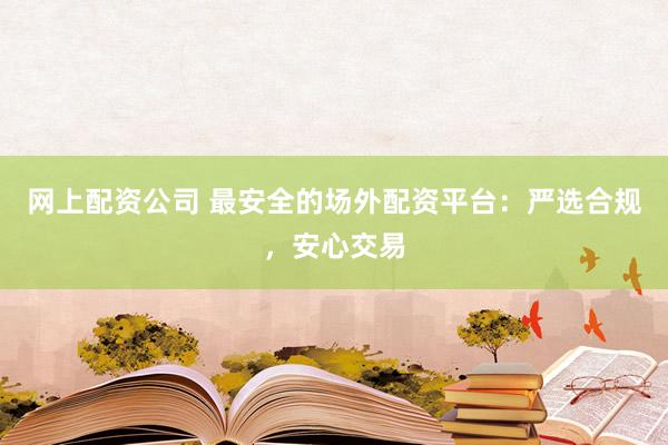 网上配资公司 最安全的场外配资平台：严选合规，安心交易
