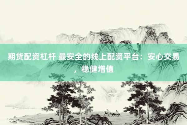 期货配资杠杆 最安全的线上配资平台：安心交易，稳健增值