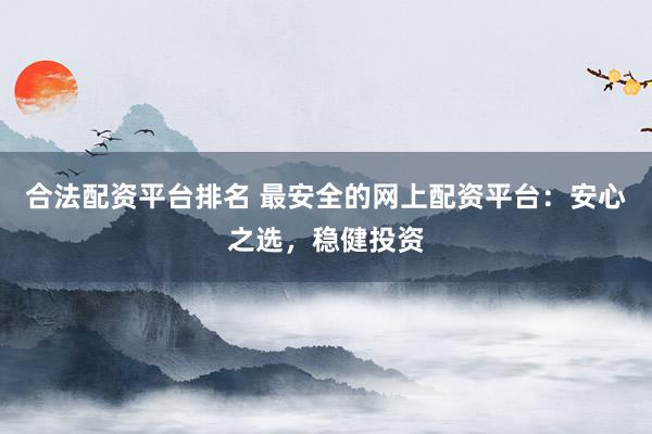 合法配资平台排名 最安全的网上配资平台：安心之选，稳健投资