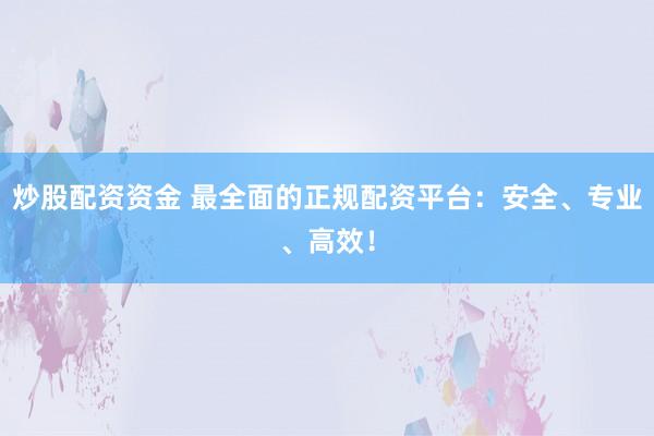 炒股配资资金 最全面的正规配资平台：安全、专业、高效！