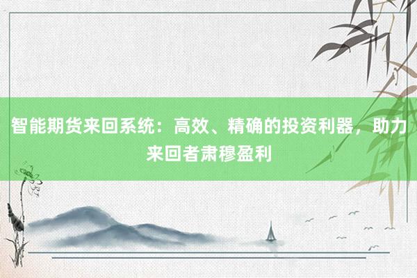 智能期货来回系统：高效、精确的投资利器，助力来回者肃穆盈利