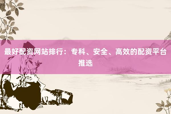 最好配资网站排行：专科、安全、高效的配资平台推选