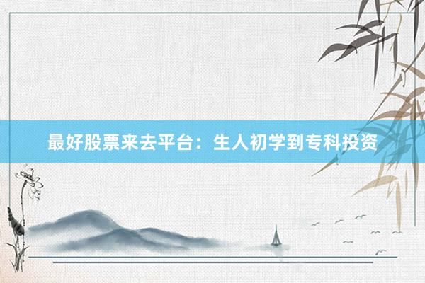最好股票来去平台：生人初学到专科投资