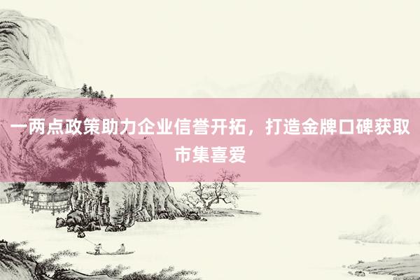 一两点政策助力企业信誉开拓，打造金牌口碑获取市集喜爱