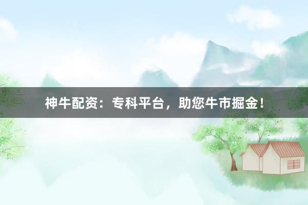 神牛配资：专科平台，助您牛市掘金！