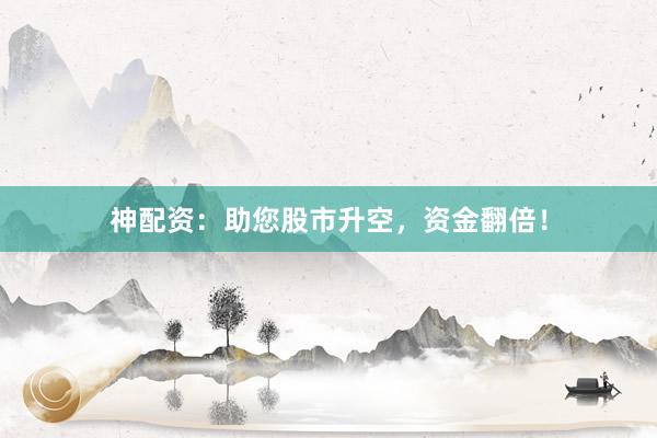 神配资：助您股市升空，资金翻倍！