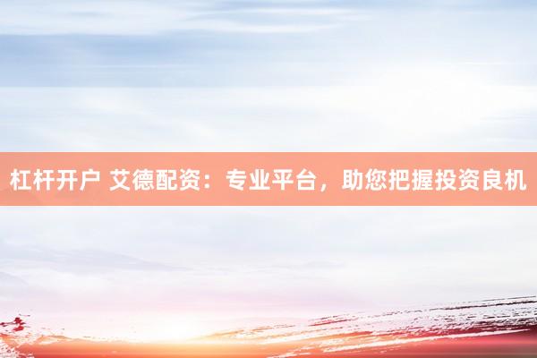 杠杆开户 艾德配资：专业平台，助您把握投资良机