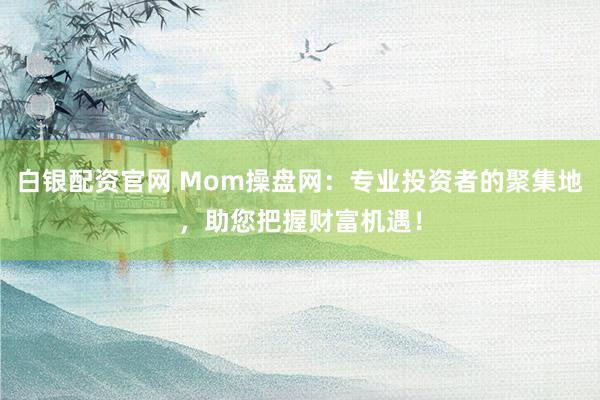 白银配资官网 Mom操盘网：专业投资者的聚集地，助您把握财富机遇！