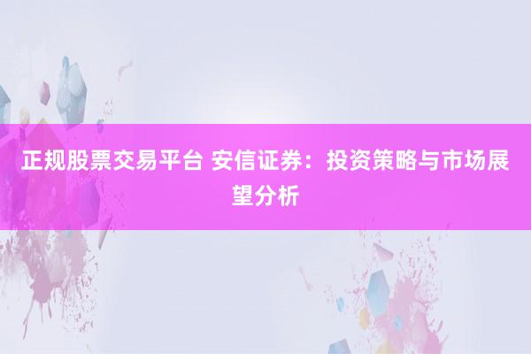 正规股票交易平台 安信证券：投资策略与市场展望分析