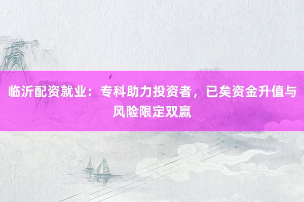 临沂配资就业：专科助力投资者，已矣资金升值与风险限定双赢