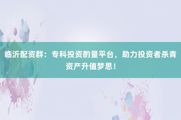 临沂配资群：专科投资酌量平台，助力投资者杀青资产升值梦思！