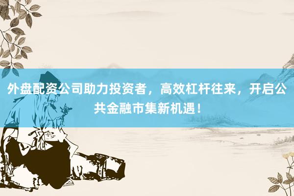 外盘配资公司助力投资者，高效杠杆往来，开启公共金融市集新机遇！