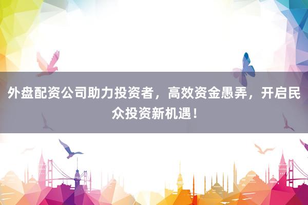 外盘配资公司助力投资者，高效资金愚弄，开启民众投资新机遇！