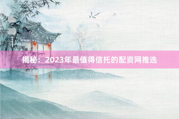 揭秘：2023年最值得信托的配资网推选