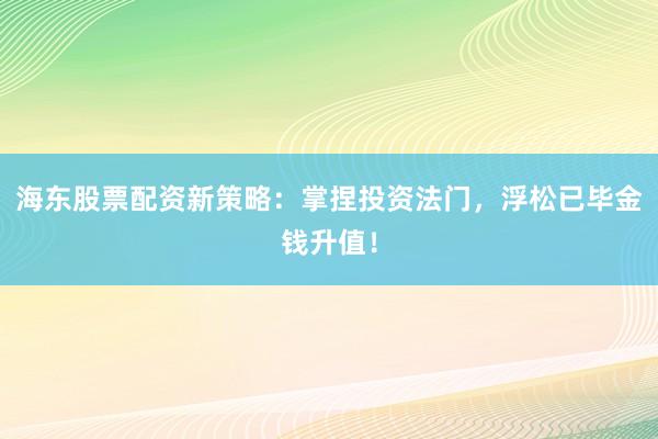 海东股票配资新策略：掌捏投资法门，浮松已毕金钱升值！