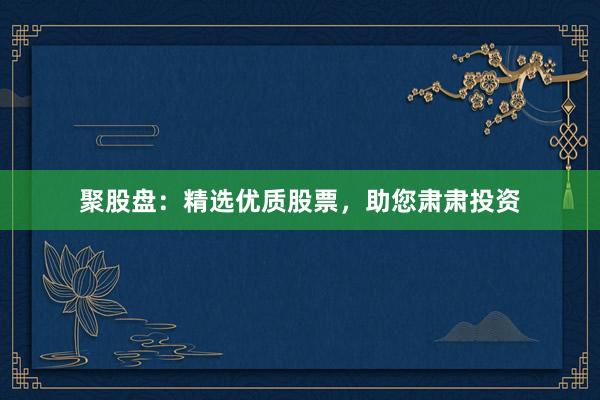 聚股盘：精选优质股票，助您肃肃投资