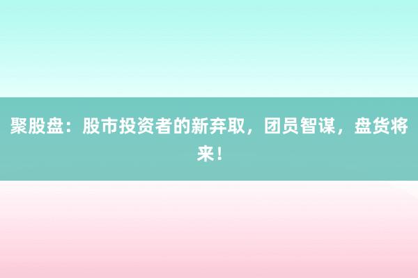 聚股盘：股市投资者的新弃取，团员智谋，盘货将来！