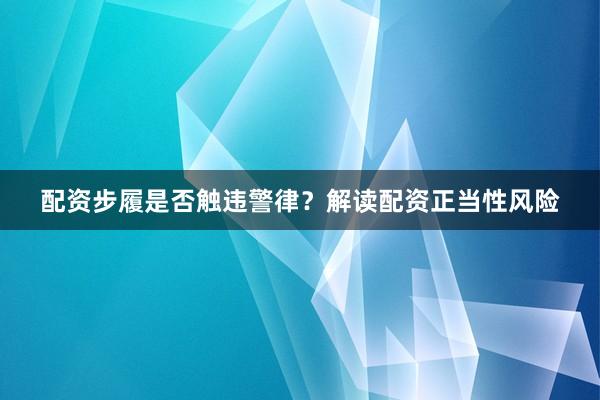 配资步履是否触违警律？解读配资正当性风险