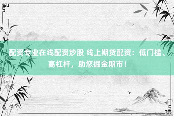 配资专业在线配资炒股 线上期货配资：低门槛、高杠杆，助您掘金期市！