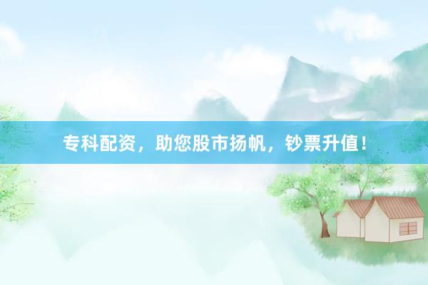专科配资，助您股市扬帆，钞票升值！