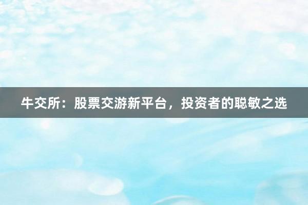 牛交所：股票交游新平台，投资者的聪敏之选