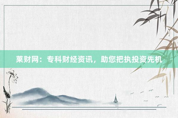 莱财网：专科财经资讯，助您把执投资先机
